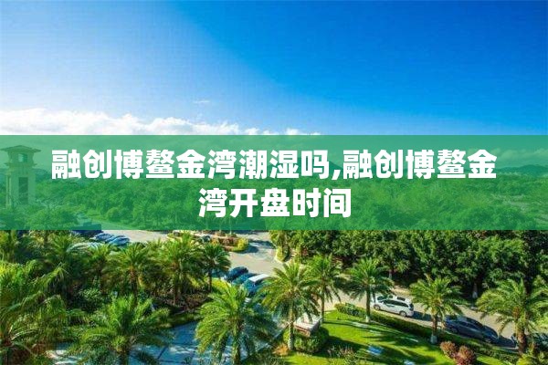 融创博鳌金湾潮湿吗,融创博鳌金湾开盘时间