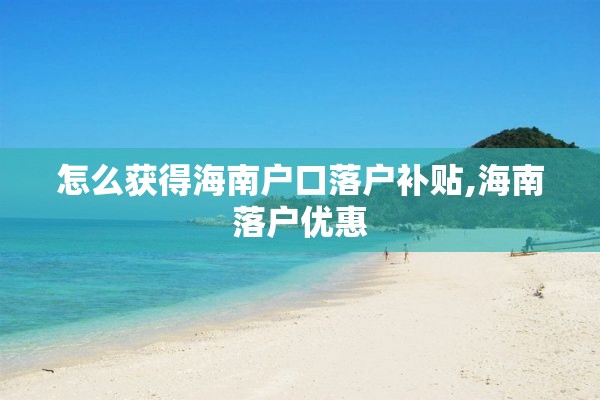 怎么获得海南户口落户补贴,海南落户优惠