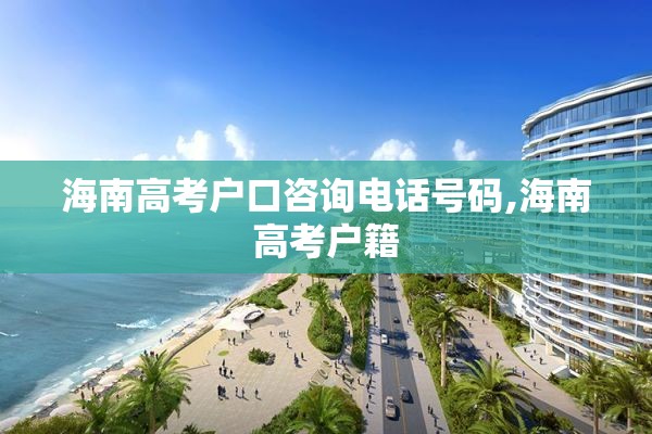 海南高考户口咨询电话号码,海南高考户籍