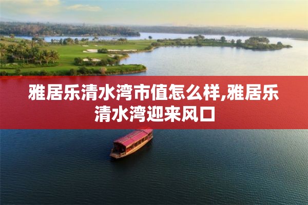 雅居乐清水湾市值怎么样,雅居乐清水湾迎来风口