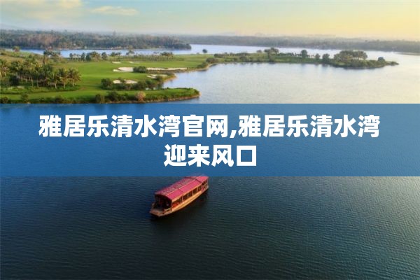 雅居乐清水湾官网,雅居乐清水湾迎来风口