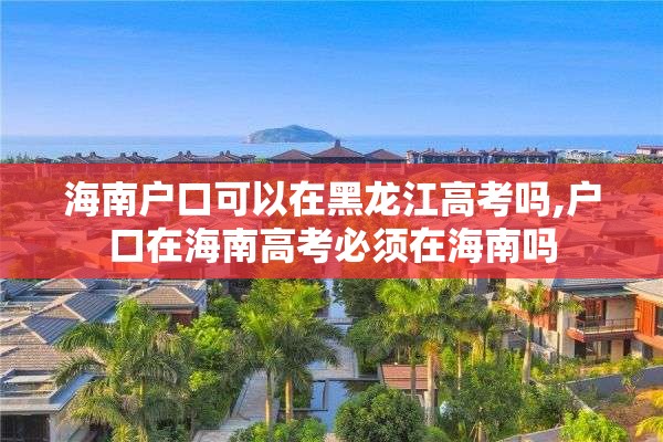 海南户口可以在黑龙江高考吗,户口在海南高考必须在海南吗