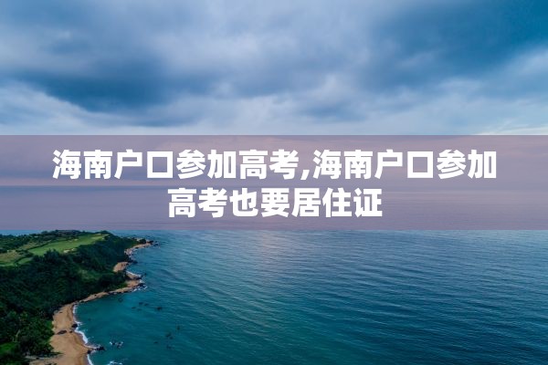 海南户口参加高考,海南户口参加高考也要居住证