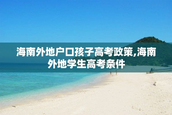 海南外地户口孩子高考政策,海南外地学生高考条件