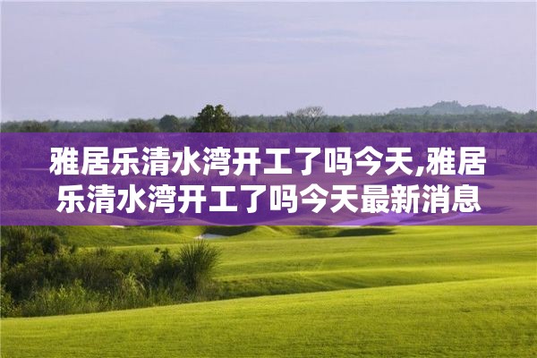 雅居乐清水湾开工了吗今天,雅居乐清水湾开工了吗今天最新消息