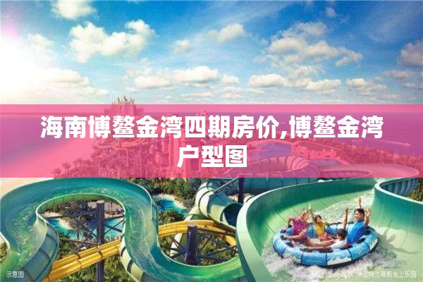 海南博鳌金湾四期房价,博鳌金湾户型图