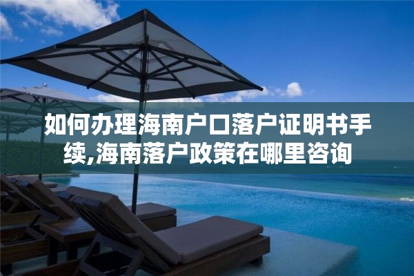 如何办理海南户口落户证明书手续,海南落户政策在哪里咨询