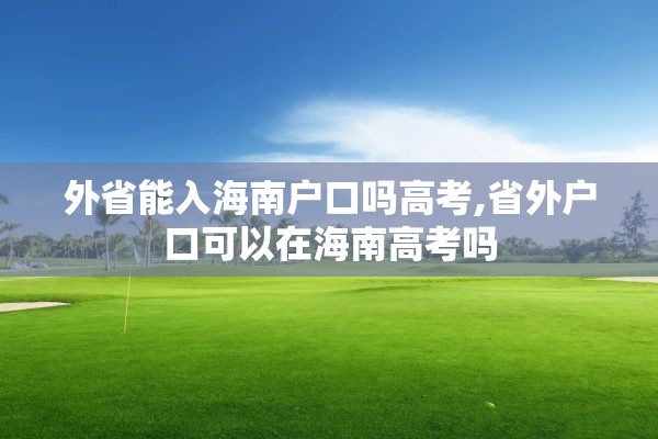 外省能入海南户口吗高考,省外户口可以在海南高考吗