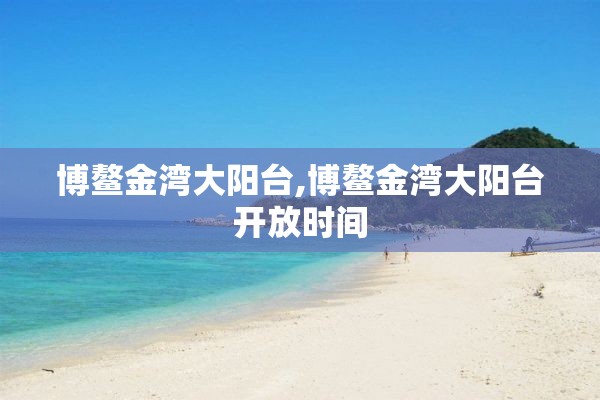 博鳌金湾大阳台,博鳌金湾大阳台开放时间