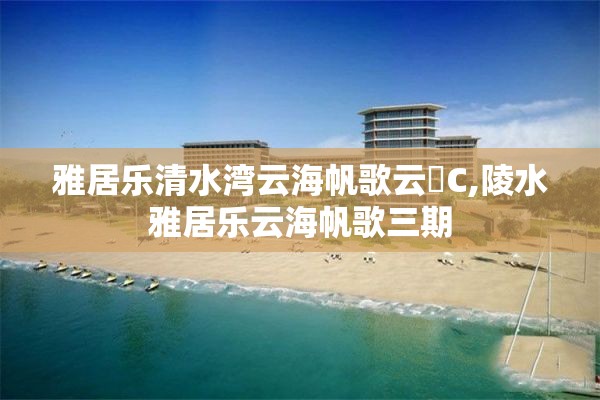 雅居乐清水湾云海帆歌云峯C,陵水雅居乐云海帆歌三期