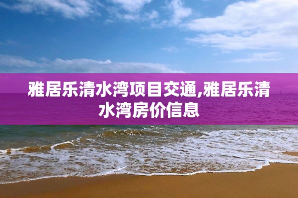 雅居乐清水湾项目交通,雅居乐清水湾房价信息