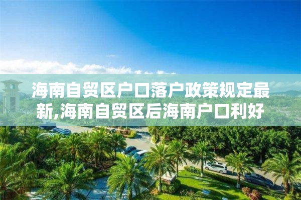 海南自贸区户口落户政策规定最新,海南自贸区后海南户口利好