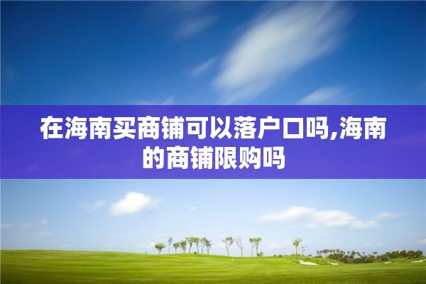 在海南买商铺可以落户口吗,海南的商铺限购吗