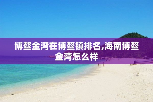 博鳌金湾在博鳌镇排名,海南博鳌金湾怎么样