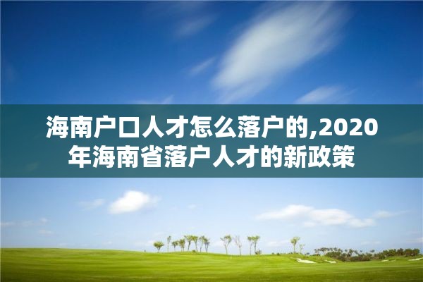 海南户口人才怎么落户的,2020年海南省落户人才的新政策