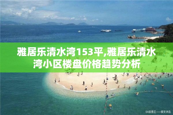 雅居乐清水湾153平,雅居乐清水湾小区楼盘价格趋势分析