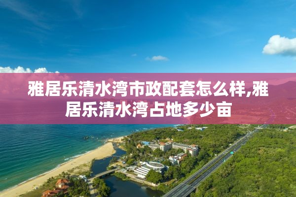 雅居乐清水湾市政配套怎么样,雅居乐清水湾占地多少亩