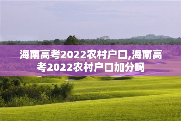 海南高考2022农村户口,海南高考2022农村户口加分吗