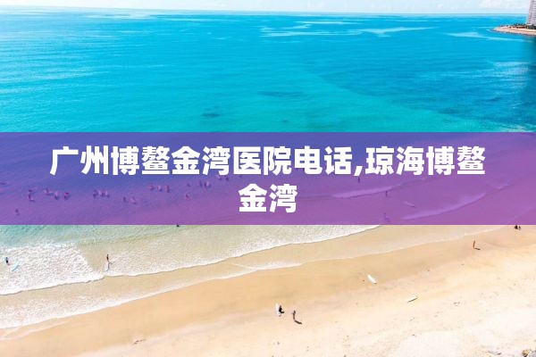 广州博鳌金湾医院电话,琼海博鳌金湾