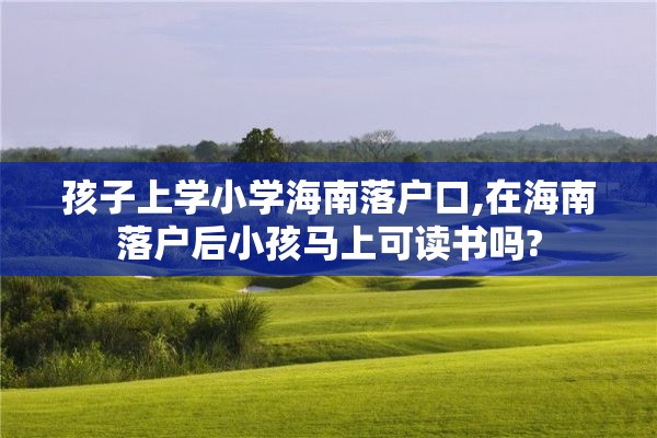 孩子上学小学海南落户口,在海南落户后小孩马上可读书吗?