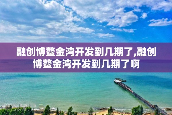 融创博鳌金湾开发到几期了,融创博鳌金湾开发到几期了啊