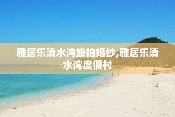 雅居乐清水湾旅拍婚纱,雅居乐清水湾度假村