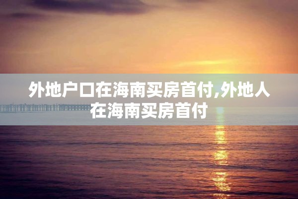 外地户口在海南买房首付,外地人在海南买房首付