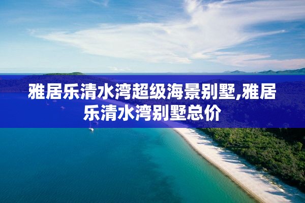 雅居乐清水湾超级海景别墅,雅居乐清水湾别墅总价