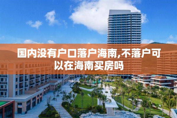 国内没有户口落户海南,不落户可以在海南买房吗