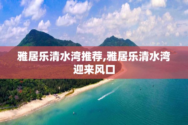 雅居乐清水湾推荐,雅居乐清水湾迎来风口