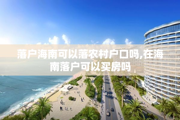 落户海南可以落农村户口吗,在海南落户可以买房吗