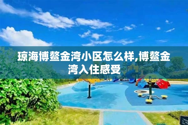 琼海博鳌金湾小区怎么样,博鳌金湾入住感受