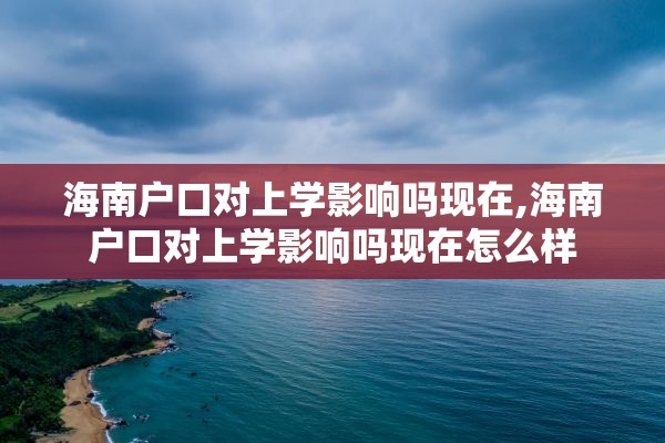 海南户口对上学影响吗现在,海南户口对上学影响吗现在怎么样