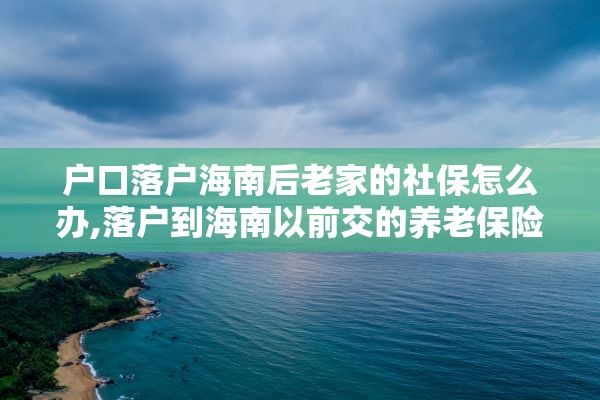 户口落户海南后老家的社保怎么办,落户到海南以前交的养老保险怎么办