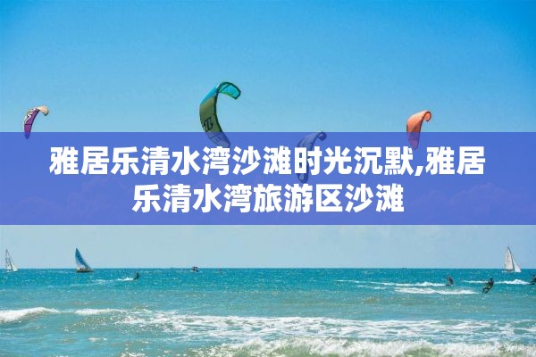 雅居乐清水湾沙滩时光沉默,雅居乐清水湾旅游区沙滩