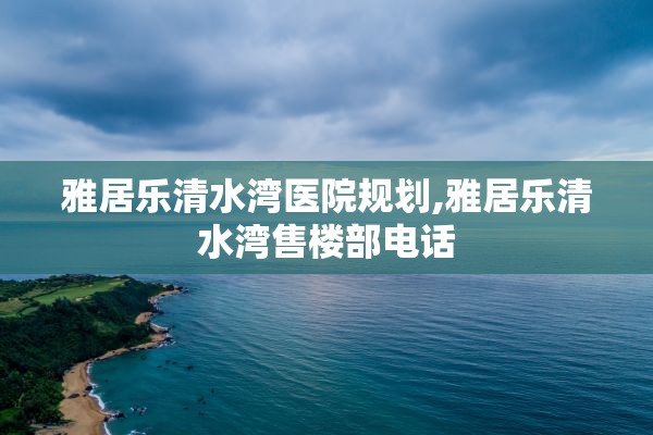 雅居乐清水湾医院规划,雅居乐清水湾售楼部电话