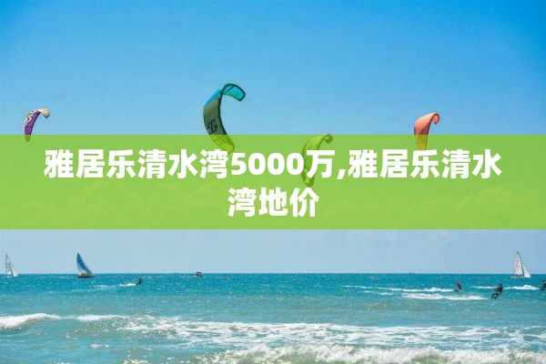 雅居乐清水湾5000万,雅居乐清水湾地价