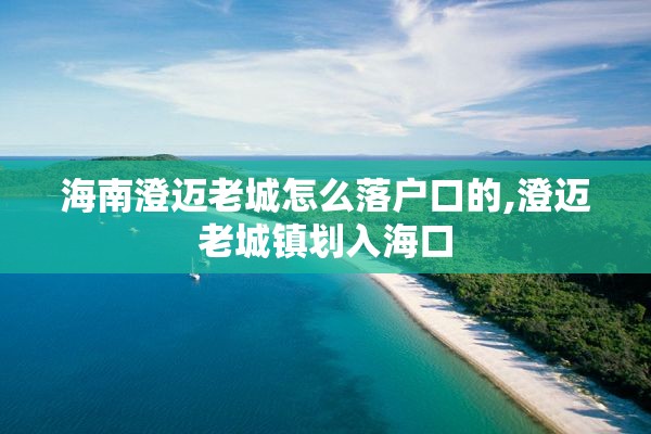 海南澄迈老城怎么落户口的,澄迈老城镇划入海口