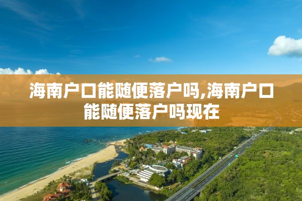 海南户口能随便落户吗,海南户口能随便落户吗现在