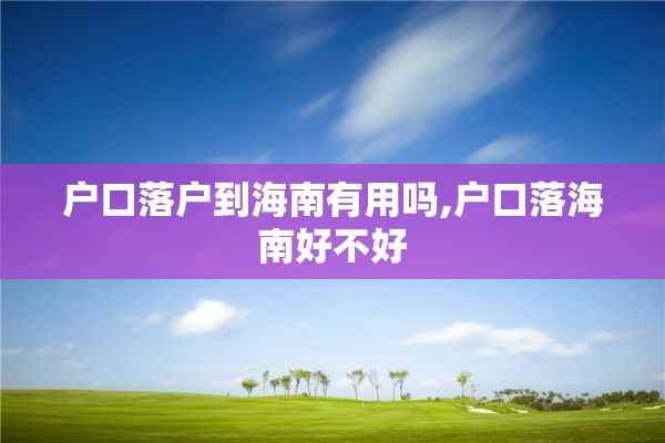 户口落户到海南有用吗,户口落海南好不好