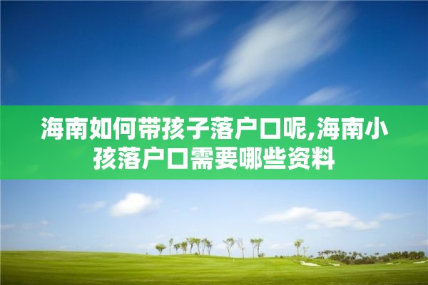 海南如何带孩子落户口呢,海南小孩落户口需要哪些资料