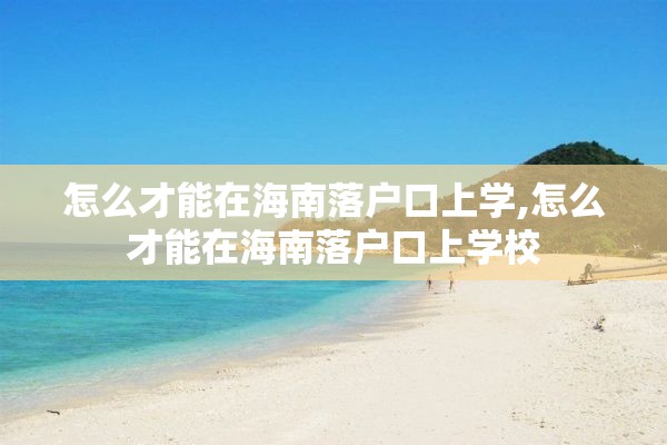 怎么才能在海南落户口上学,怎么才能在海南落户口上学校