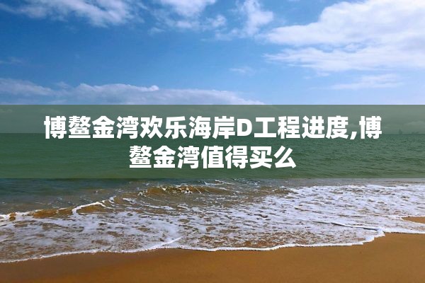 博鳌金湾欢乐海岸D工程进度,博鳌金湾值得买么