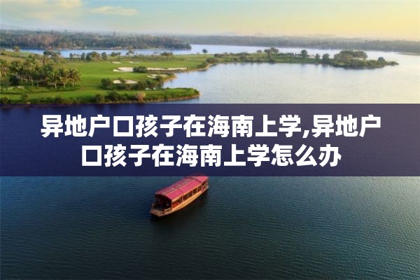 异地户口孩子在海南上学,异地户口孩子在海南上学怎么办