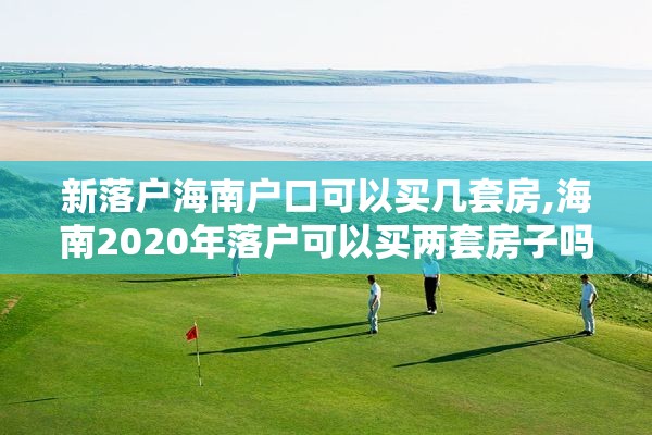 新落户海南户口可以买几套房,海南2020年落户可以买两套房子吗