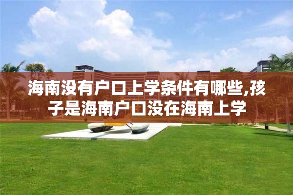 海南没有户口上学条件有哪些,孩子是海南户口没在海南上学