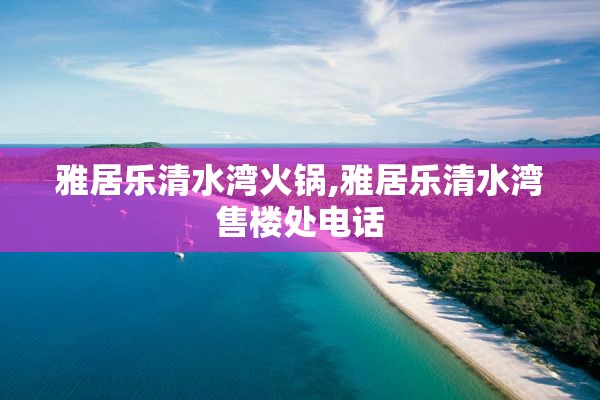 雅居乐清水湾火锅,雅居乐清水湾售楼处电话