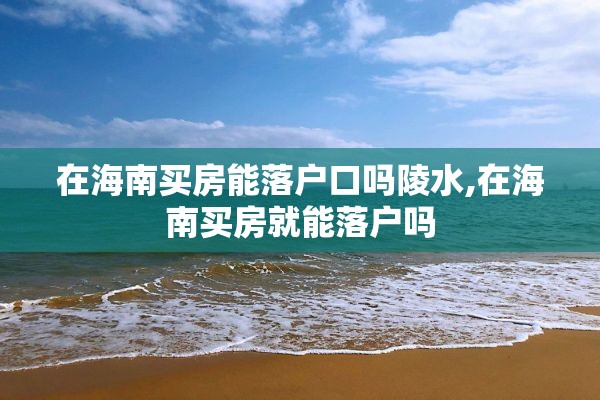 在海南买房能落户口吗陵水,在海南买房就能落户吗