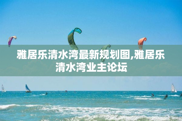 雅居乐清水湾最新规划图,雅居乐清水湾业主论坛