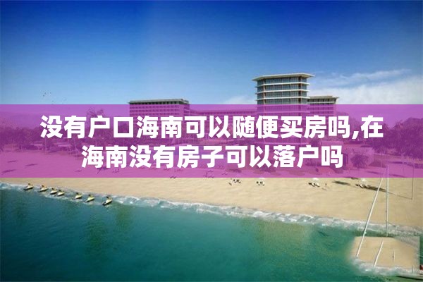 没有户口海南可以随便买房吗,在海南没有房子可以落户吗